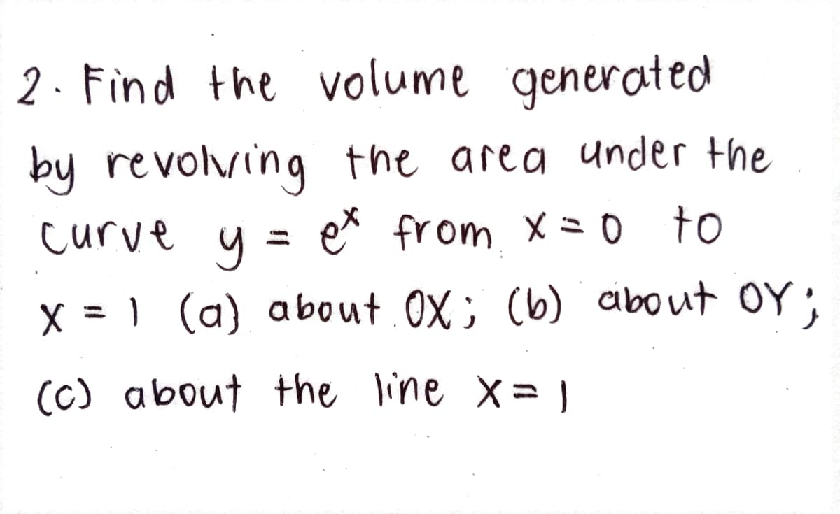 2. Find the volume generated
by revolving the area under the
e* from X= 0 to
curve y
=
x = 1 (a) about. OX; (b) about OY;
(C) about the line x= 1
