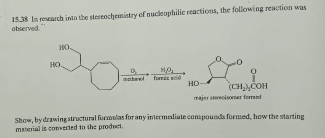 15.38 In research into the stereochemistry of nucleophilic reactions, the following reaction was
observed.
HO
DO
HO
methanol
H₂O,
formic acid
HO
(CH₂),COH
major stereoisomer formed
Show, by drawing structural formulas for any intermediate compounds formed, how the starting
material is converted to the product.