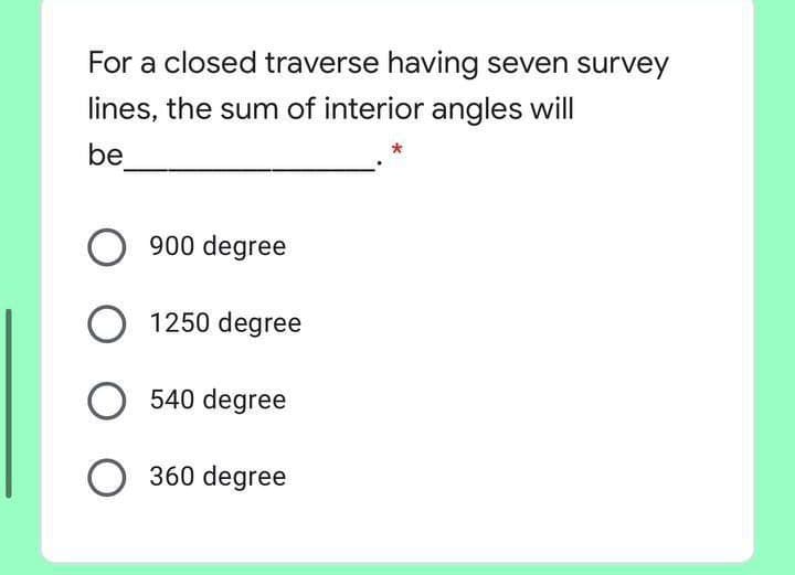 For a closed traverse having seven survey
lines, the sum of interior angles will
be
900 degree
O 1250 degree
540 degree
O 360 degree
