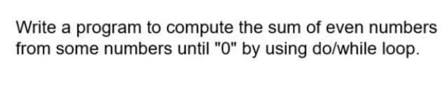 Write a program to compute the sum of even numbers
from some numbers until "0" by using do/while loop.
