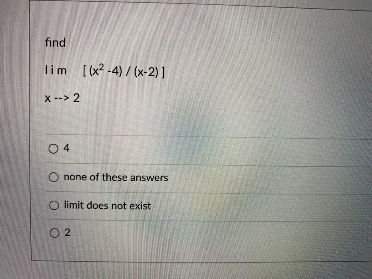 find
lim [(x2 -4) / (x-2)]
X --> 2
O 4
O none of these answers
O limit does not exist
O 2
