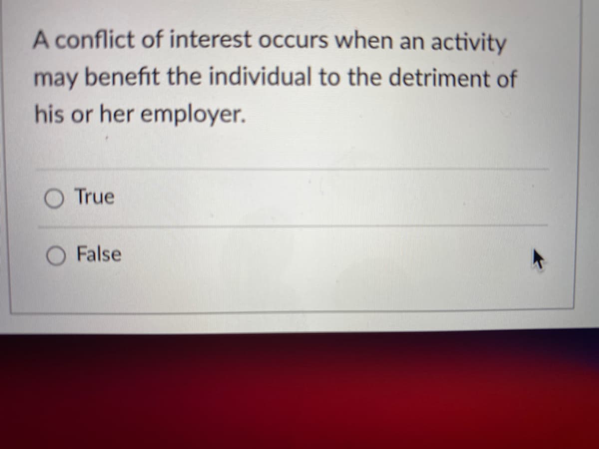 A conflict of interest occurs when an activity
may benefit the individual to the detriment of
his or her employer.
O True
O False
