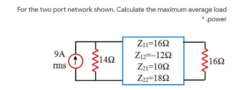 For the two port network shown. Calculate the maximum average load
power
Z11=162
9A
Z12=-122
3142
162
rms
Z21=102
Z22=182
