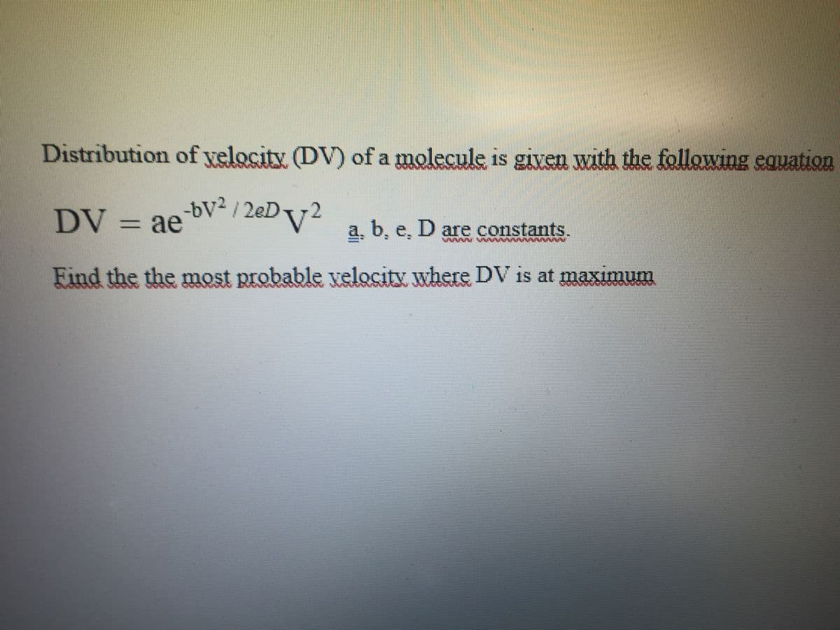 Distribution of velocity (DV) of a molecule is given with the following eguation
-bV? / 2eDv2
DV
a, b, e, D are constants.
Find the the most probable velocity where DV is at maxımum
