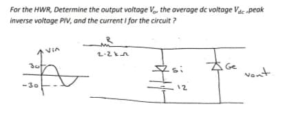 For the HWR, Determine the output voltage Va, the average dc voltage Vac peak
inverse voltage PIV, and the current I for the circuit ?
Avin
2-2kn
30
si
vont
12
