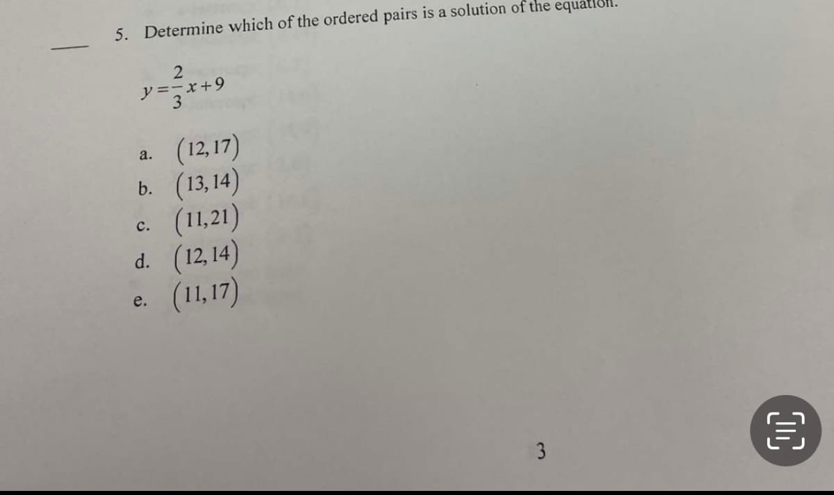 -
5. Determine which of the ordered pairs is a solution of the equation.
2
y=-x+9
3
a.
(12, 17)
b. (13, 14)
c. (11,21)
d. (12,14)
(11,17)
e.
3
OC
€