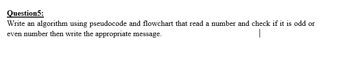 Question5:
Write an algorithm using pseudocode and flowchart that read a number and check if it is odd or
even number then write the appropriate message.
