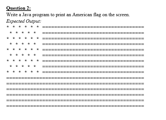 Question 2:
Write a Java program to print an American flag on the screen.
Expected Output:
*
*

