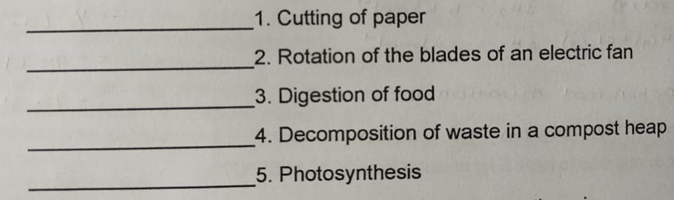 1. Cutting of paper
2. Rotation of the blades of an electric fan
3. Digestion of food
4. Decomposition of waste in a compost heap
5. Photosynthesis
