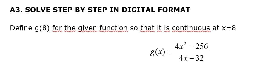 A3. SOLVE STEP BY STEP IN DIGITAL FORMAT
Define g(8) for the given function so that it is continuous at x=8
4x² - 256
4x - 32
g(x) =