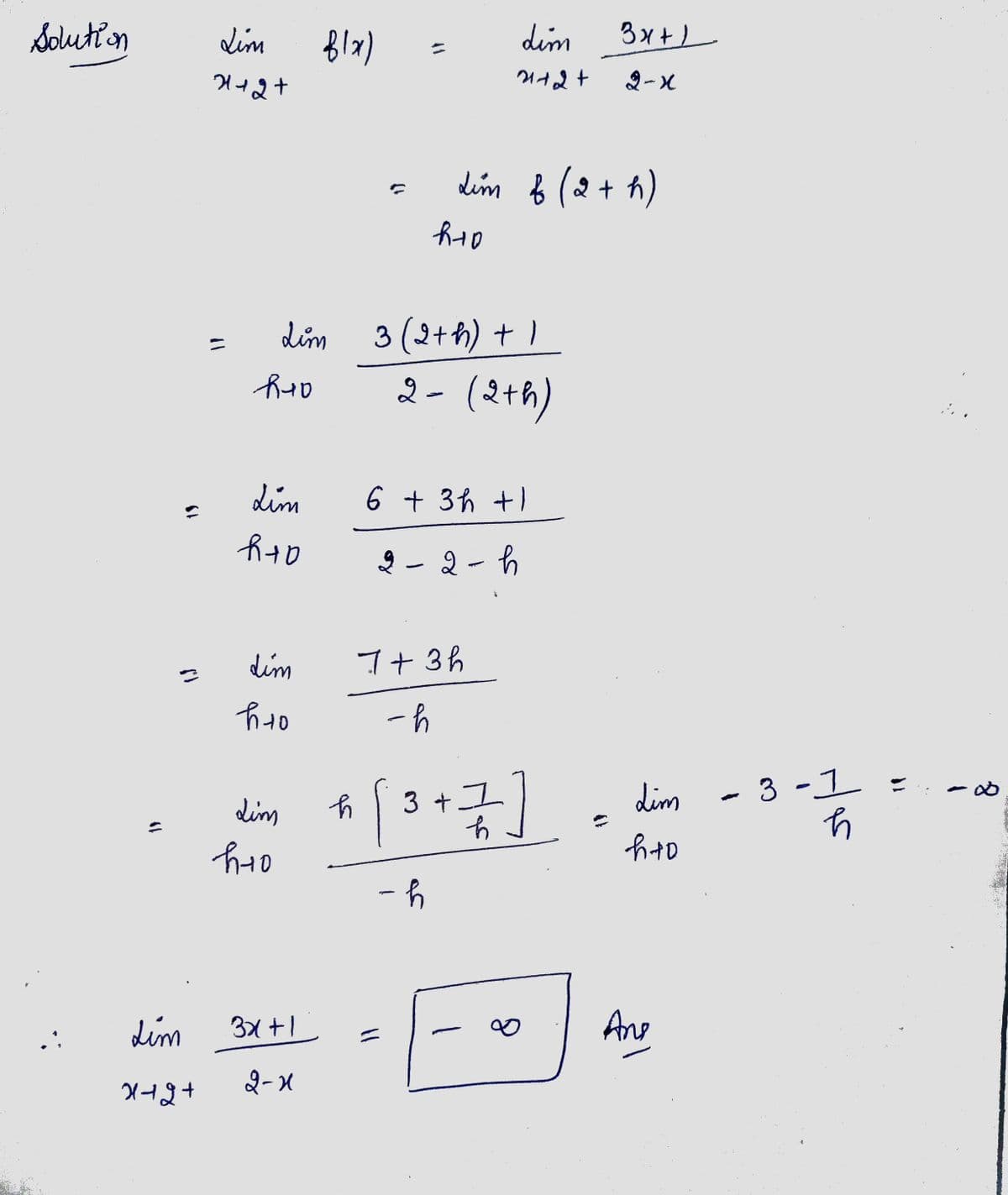 Solution
S
Lim
मनश्न
Lim
2+2+
Ruo
Lim
Lim
h+o
dim
h to
Lim
h+o
f(x)
3x+1
2-x
h
R+D
२
Lim & (2 + h)
3 (2+ h) + 1
2- (2+h)
6 + 3h +1
h
dim
21+2+
2
7+ 3h
-h
-
[ 3 + 1 ]
그
-h
∞0
3x+1
Lim
h+o
Ane
-
عواد
3-1
11
8