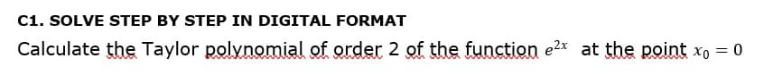 C1. SOLVE STEP BY STEP IN DIGITAL FORMAT
Calculate the Taylor polynomial of order 2 of the function e²x at the point x = 0