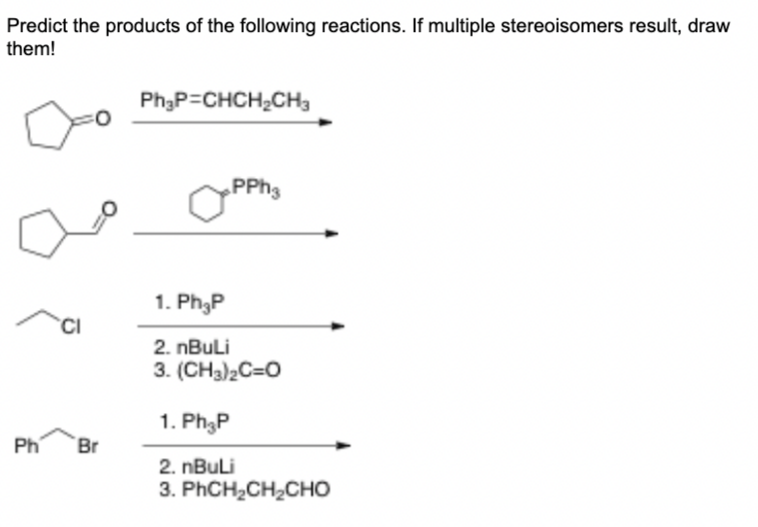 Predict the products of the following reactions. If multiple stereoisomers result, draw
them!
PhạP=CHCH2CH3
PPH3
1. Ph3P
'CI
2. nBuLi
3. (CH3)2C=0
1. Ph3P
Ph
Br
2. nBuLi
3. PHCH2CH2CHO

