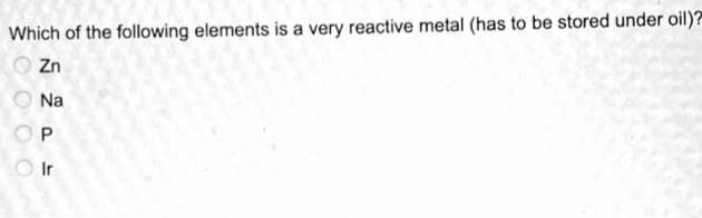 Which of the following elements is a very reactive metal (has to be stored under oil)?
Zn
Na
O Ir
O O OO
