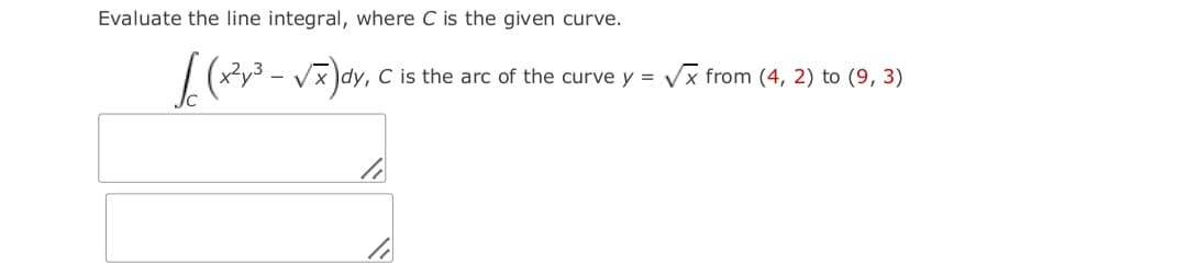 Evaluate the line integral, where C is the given curve.
C is the arc
the curve y =
Vx from (4, 2) to (9, 3)
