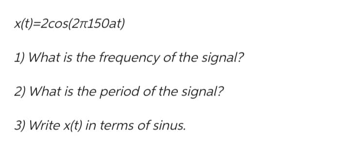 x(t)=2cos(2π150at)
1) What is the frequency of the signal?
2) What is the period of the signal?
3) Write x(t) in terms of sinus.