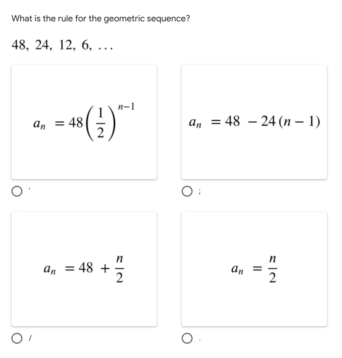 What is the rule for the geometric sequence?
48, 24, 12, 6, .
п-1
аn 48
2
a, = 48 – 24 (n –
- 1)
n
an = 48 +
an =
O
