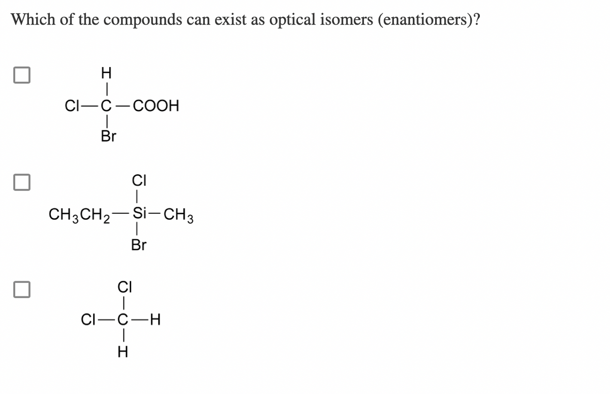 Which of the compounds can exist as optical isomers (enantiomers)?
H
T
CI-C-COOH
Br
CI
T
CH3CH₂ Si-CH3
T
Br
CI
HIDIR
CI-C-H
н