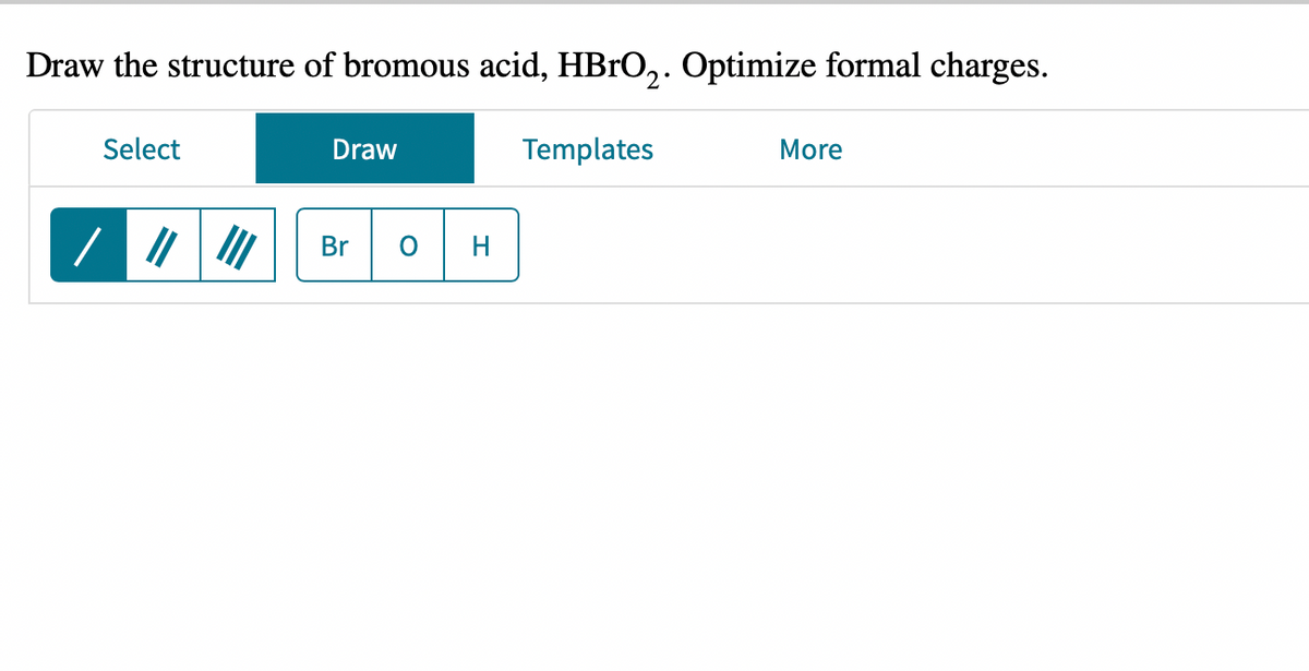 Draw the structure of bromous acid, HBrO₂. Optimize formal charges.
Select
/ ||||||
Draw
Br O
H
Templates
More