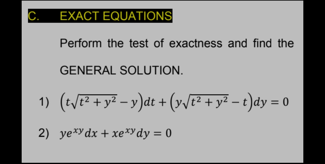 C.
EXACT EQUATIONS
Perform the test of exactness and find the
GENERAL SOLUTION.
1) (tVe² + y² – y)dt + (y/E² + y² – t)dy = 0
2) yexydx + xe*ydy = 0
%3D
