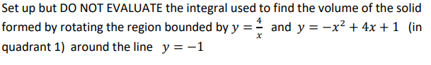 Set up but DO NOT EVALUATE the integral used to find the volume of the solid
formed by rotating the region bounded by y = and y = -x² + 4x + 1 (in
quadrant 1) around the line y = -1
