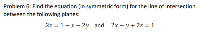 Problem 6: Find the equation (in symmetric form) for the line of intersection
between the following planes:
2z = 1– x – 2y and 2x – y+ 2z = 1
