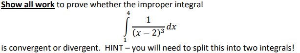 Show all work to prove whether the improper integral
1
-dx
(x – 2)3
is convergent or divergent. HINT – you will need to split this into two integrals!
