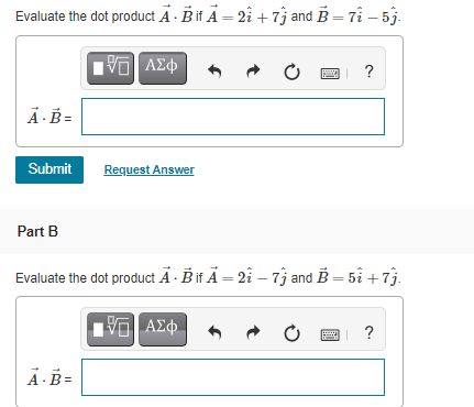 Evaluate the dot product A - Bif A = 2i +7j and B = 7i – 5j.
?
A-B=
Submit
Request Answer
Part B
Evaluate the dot product A - Bif Ã = 2î – 7j and B = 5i +7j.
