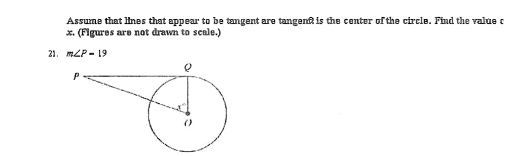 Assume that ines that appear to be tangent are tangenf is the center of the circle. Find the value I
x. (Figures are not drawn to scale.)
21. mLP = 19
