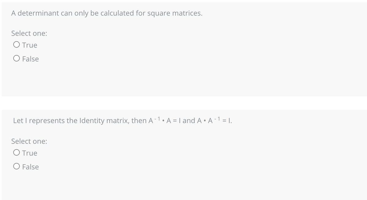 A determinant can only be calculated for square matrices.
Select one:
O True
O False
Let I represents the Identity matrix, then A-1• A = 1 and A • A-1 = I.
Select one:
O True
O False