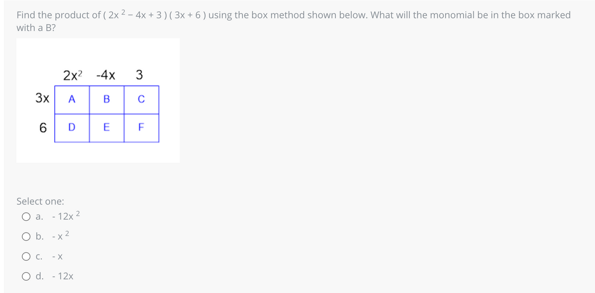 Find the product of ( 2x ² − 4x + 3 ) ( 3x + 6 ) using the box method shown below. What will the monomial be in the box marked
with a B?
3x
6
2x² - 4x
A
Select one:
a.
D
12x²
-x²
O b.
O c.
O d. - 12x
- X
B
E
3
C
F