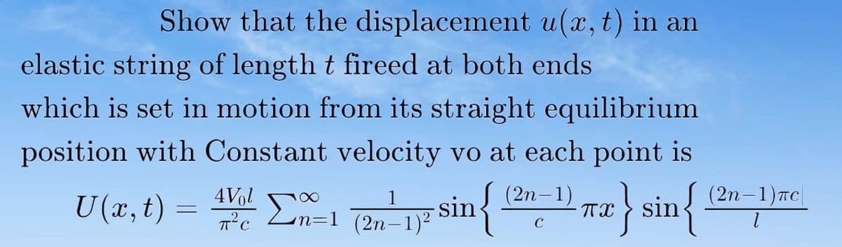 Show that the displacement u(x, t) in an
elastic string of length t fireed at both ends
which is set in motion from its straight equilibrium
position with Constant velocity vo at each point is
{
(2n-1)
(2n -1) пс
sin{
4Vol
U(x,t)
sin
n=1 (2n-1)²
