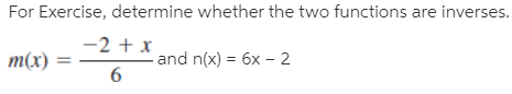 For Exercise, determine whether the two functions are inverses.
-2 + x
т(x)
- and n(x) = 6x – 2
