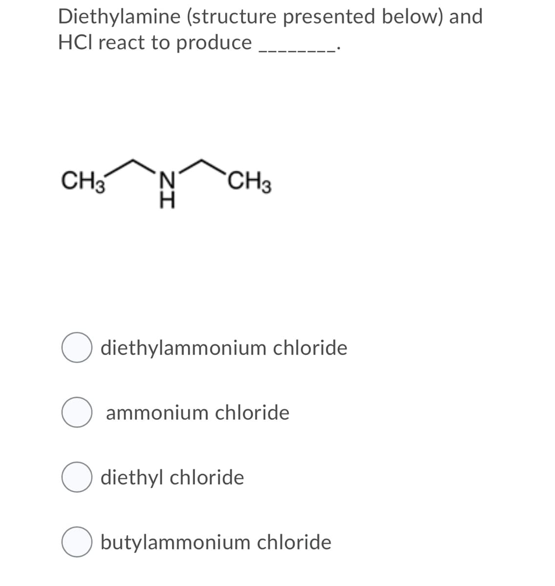Diethylamine (structure presented below) and
HCl react to produce
CH3
CH3
diethylammonium chloride
ammonium chloride
diethyl chloride
O butylammonium chloride
ZI
