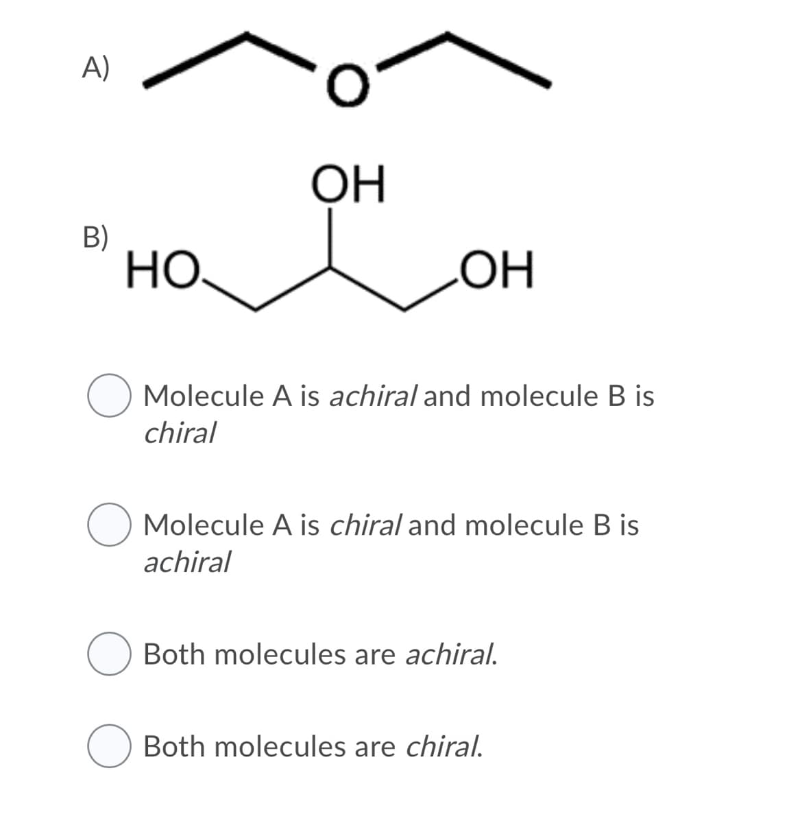 A)
ОН
B)
HO.
Molecule A is achiral and molecule B is
chiral
Molecule A is chiral and molecule B is
achiral
Both molecules are achiral.
Both molecules are chiral.
