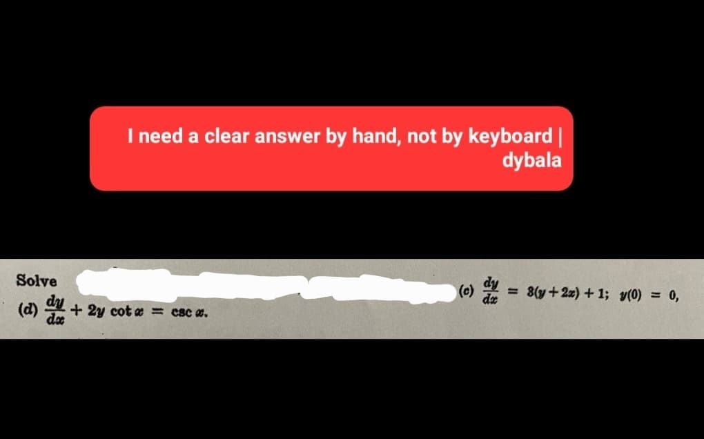 I need a clear answer by hand, not by keyboard |
dybala
Solve
(d) + 2y cot x = csc #.
(c) = 8(y + 2x)+1; y(0) = 0,