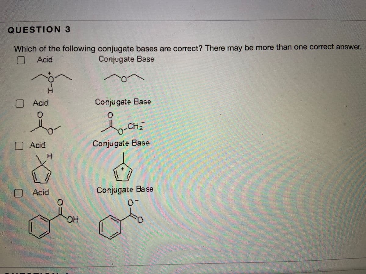 QUESTION 3
Which of the following conjugate bases are correct? There may be more than one correct answer.
Acid
Conjugate Base
Acid
Conjugate Base
CH2
Acid
Conjugate Base
Acid
Conjugate Base
HO
工
