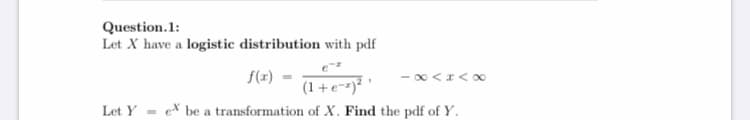 Question.1:
Let X have a logistic distribution with pdf
f(r)
(1 +e=-)²
- 00 <I<∞
Let Y
ex be a transformation of X. Find the pdf of Y.

