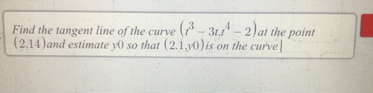 Find the tangent line of the curve (- 31,t -2)at the point
(2,14)and estimate y0 so that (2.1.y0)is on the curve|
3t.1
