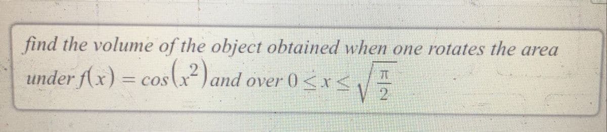 find the volume of the object obtained when one rotates the area
under f(x) = cosx²)and over 0<rs
2
