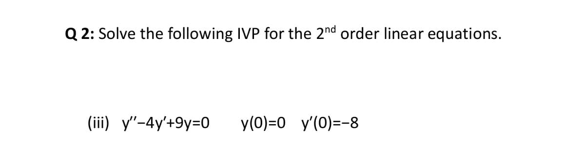 Q 2: Solve the following IVP for the 2nd order linear equations.
(iii) y"-4y'+9y=0
y(0)=0 y'(0)=-8

