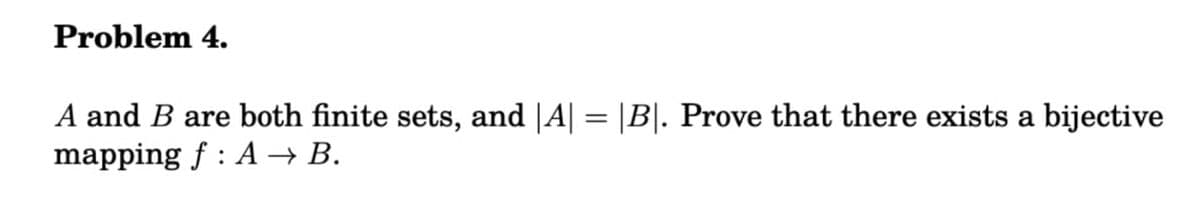 Problem 4.
A and B are both finite sets, and |A| = |B|. Prove that there exists a bijective
mapping f: A → B.