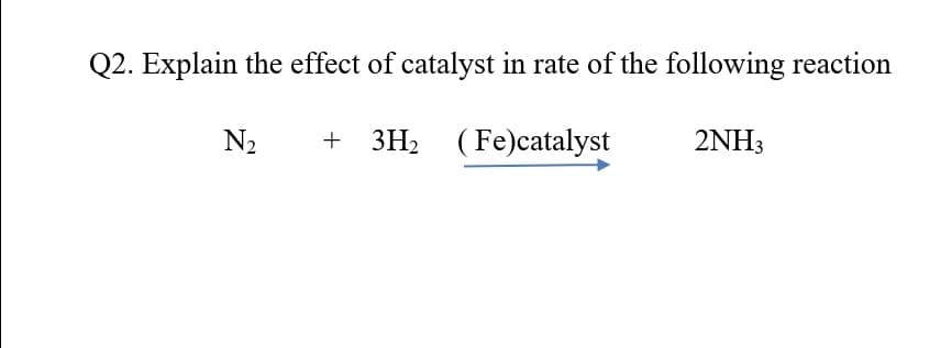 Q2. Explain the effect of catalyst in rate of the following reaction
N2
+ 3H2 (Fe)catalyst
2NH3
