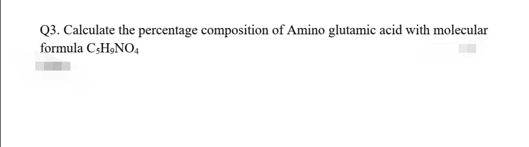 Q3. Calculate the percentage composition of Amino glutamic acid with molecular
formula C3H9NO4
