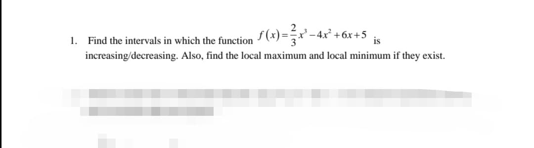 Find the intervals in which the function f(x)==x'- 4x² +6x+5
increasing/decreasing. Also, find the local maximum and local minimum if they exist.
1.
is
