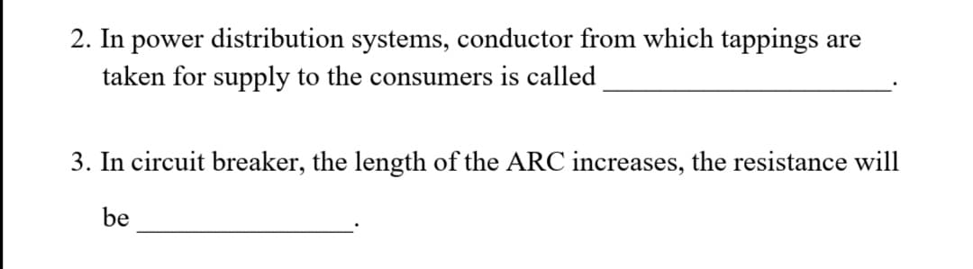 2. In power distribution systems, conductor from which tappings are
taken for supply to the consumers is called
3. In circuit breaker, the length of the ARC increases, the resistance will
be
