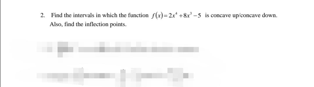 2. Find the intervals in which the function f(x)= 2x* +8x –5 is concave up/concave down.
Also, find the inflection points.
