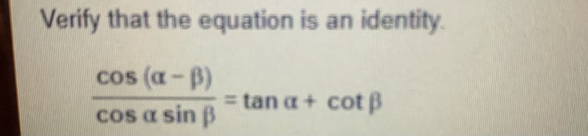 Verify that the equation is an identity.
cos (a-B)
= tan a+ cot B
cos a sin B
