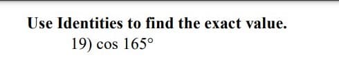 Use Identities to find the exact value.
19) cos 165°
