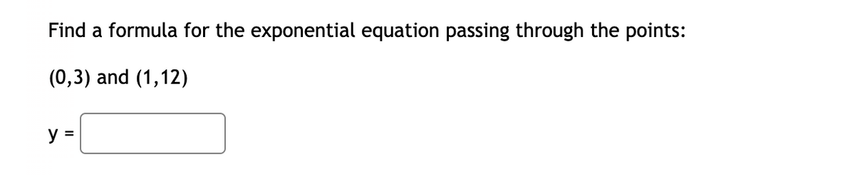 Find a formula for the exponential equation passing through the points:
(0,3) and (1,12)
y =
